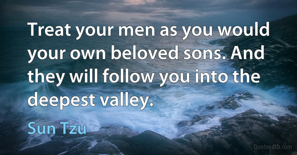 Treat your men as you would your own beloved sons. And they will follow you into the deepest valley. (Sun Tzu)