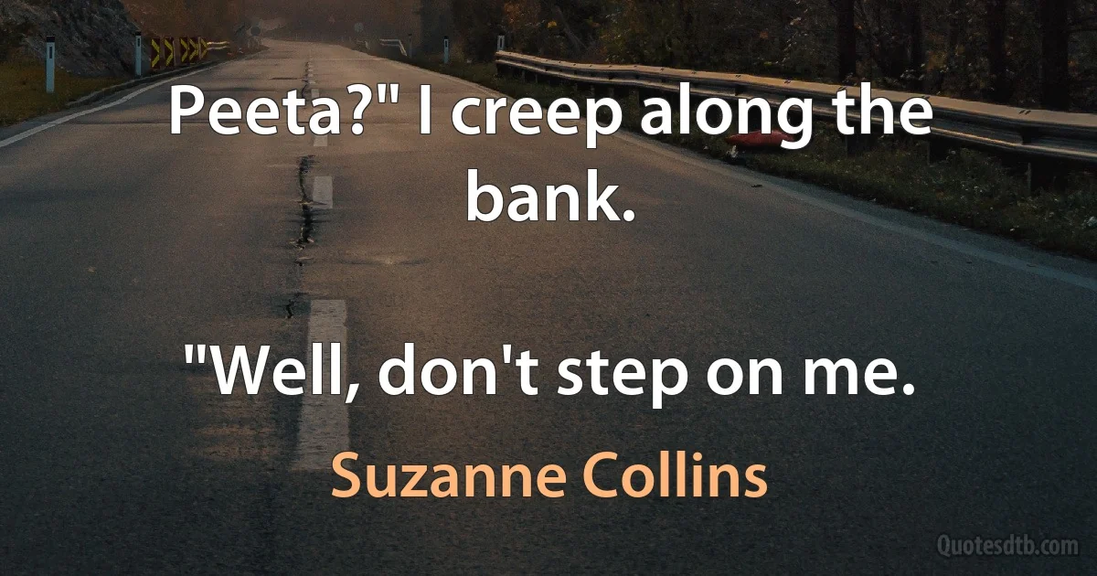 Peeta?" I creep along the bank.

"Well, don't step on me. (Suzanne Collins)