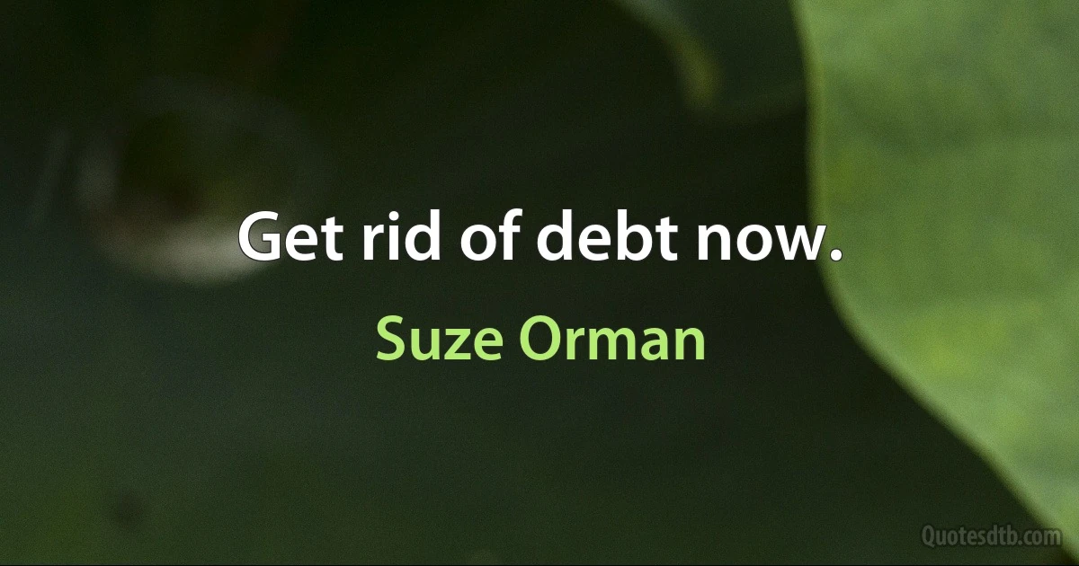 Get rid of debt now. (Suze Orman)