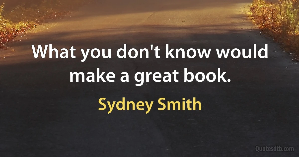 What you don't know would make a great book. (Sydney Smith)