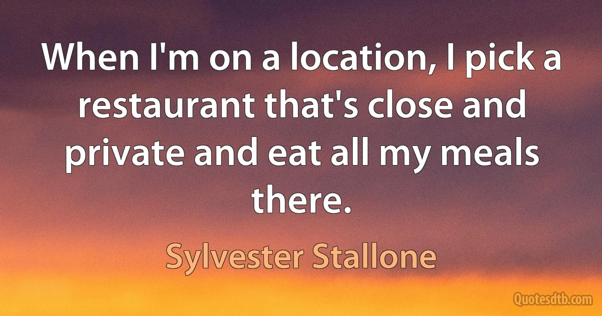 When I'm on a location, I pick a restaurant that's close and private and eat all my meals there. (Sylvester Stallone)