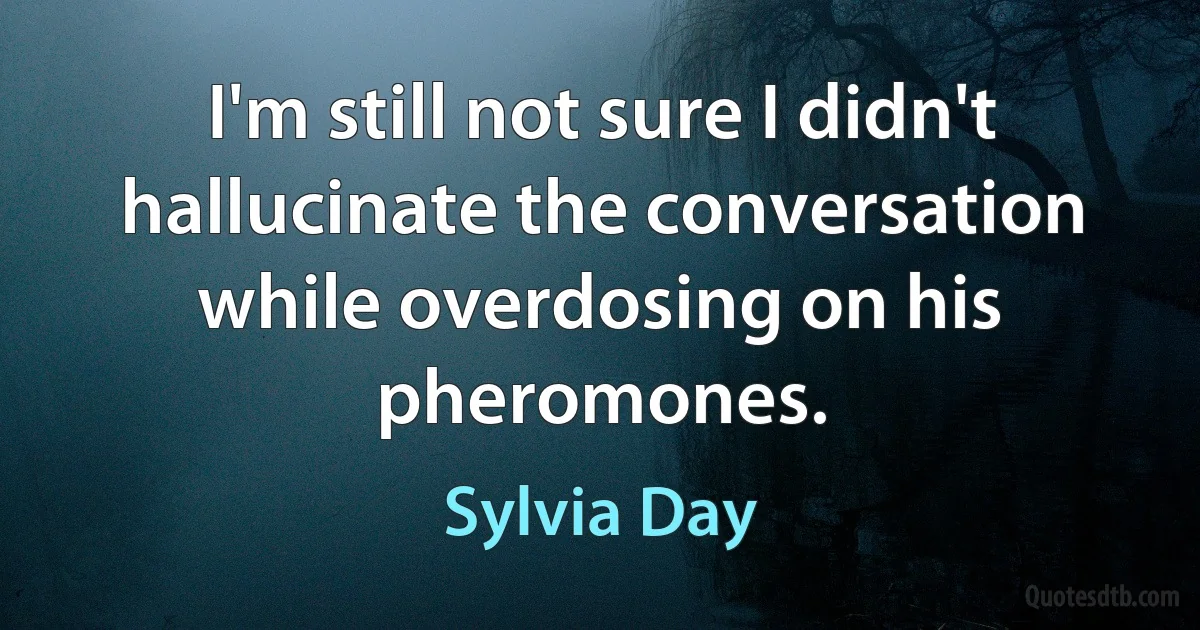 I'm still not sure I didn't hallucinate the conversation while overdosing on his pheromones. (Sylvia Day)