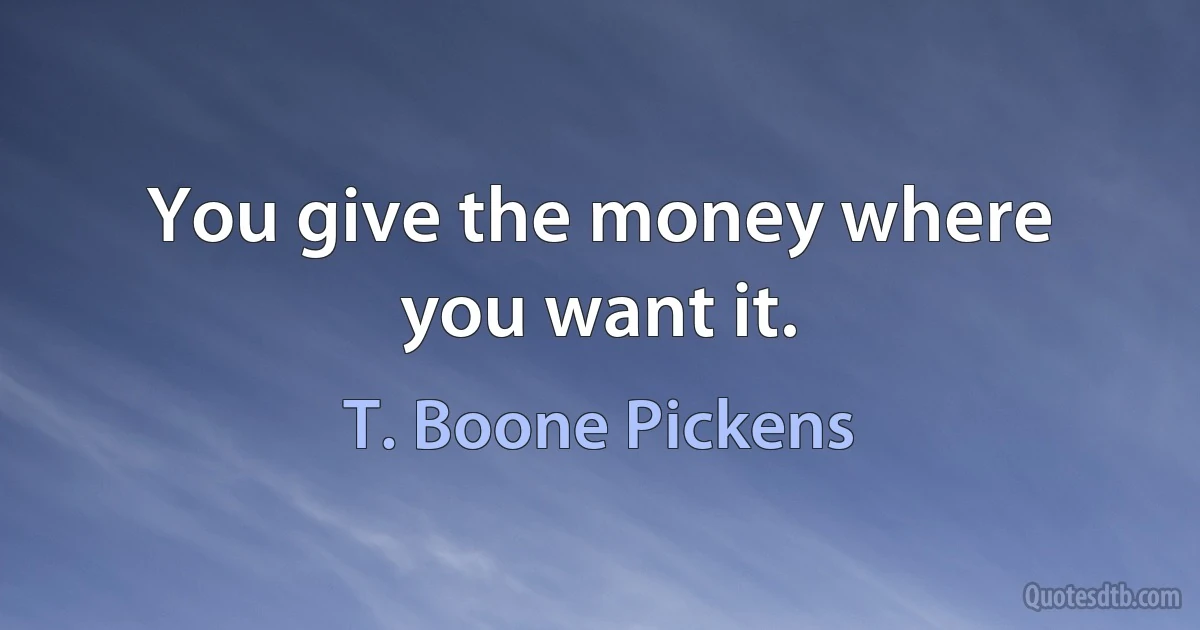 You give the money where you want it. (T. Boone Pickens)