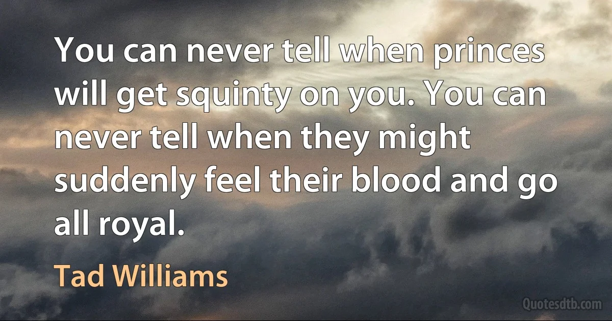 You can never tell when princes will get squinty on you. You can never tell when they might suddenly feel their blood and go all royal. (Tad Williams)