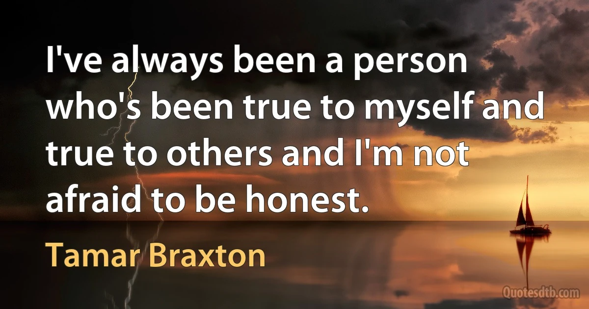 I've always been a person who's been true to myself and true to others and I'm not afraid to be honest. (Tamar Braxton)