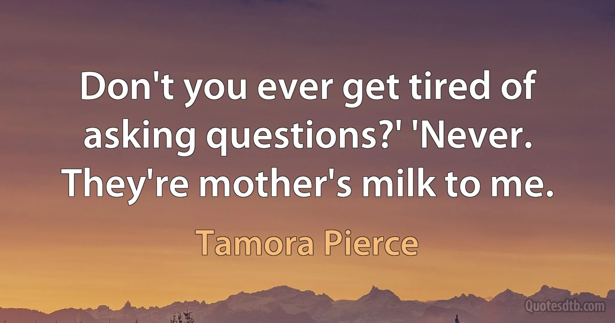 Don't you ever get tired of asking questions?' 'Never. They're mother's milk to me. (Tamora Pierce)