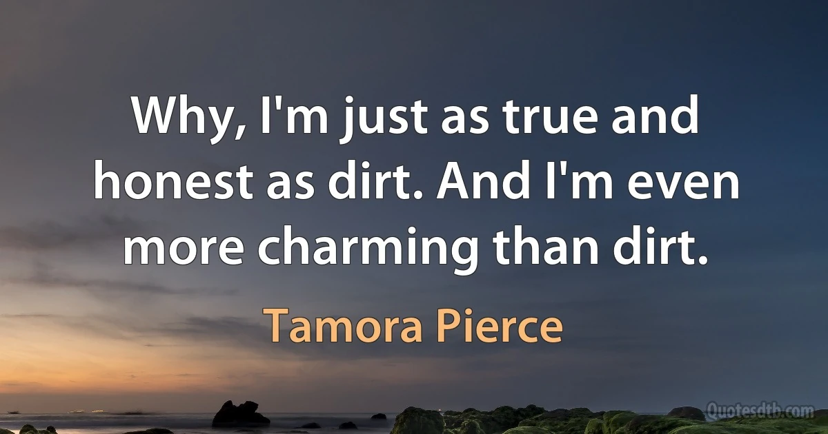 Why, I'm just as true and honest as dirt. And I'm even more charming than dirt. (Tamora Pierce)