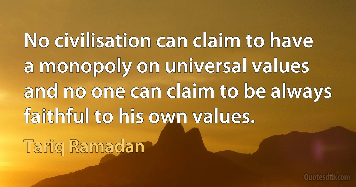 No civilisation can claim to have a monopoly on universal values and no one can claim to be always faithful to his own values. (Tariq Ramadan)