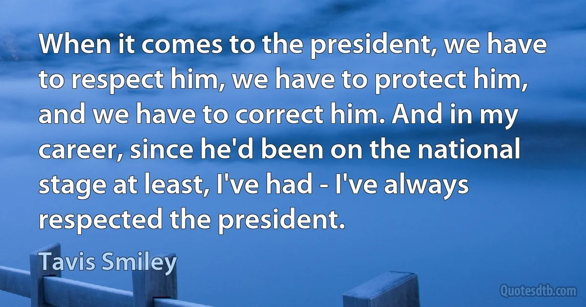 When it comes to the president, we have to respect him, we have to protect him, and we have to correct him. And in my career, since he'd been on the national stage at least, I've had - I've always respected the president. (Tavis Smiley)