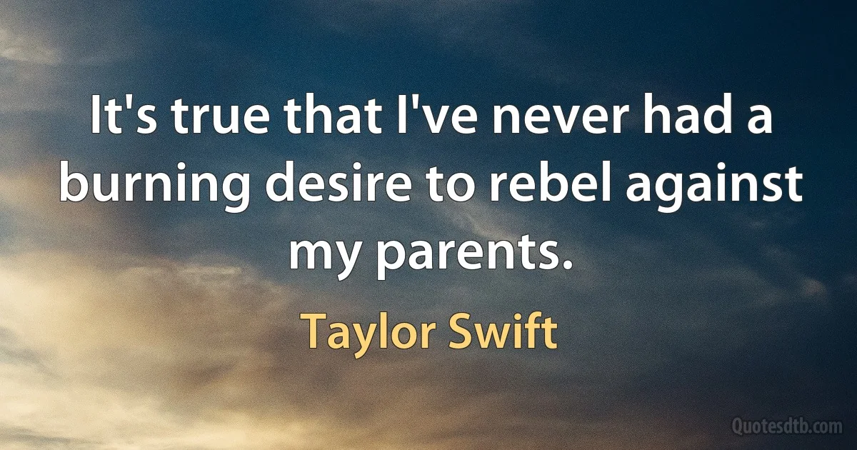 It's true that I've never had a burning desire to rebel against my parents. (Taylor Swift)