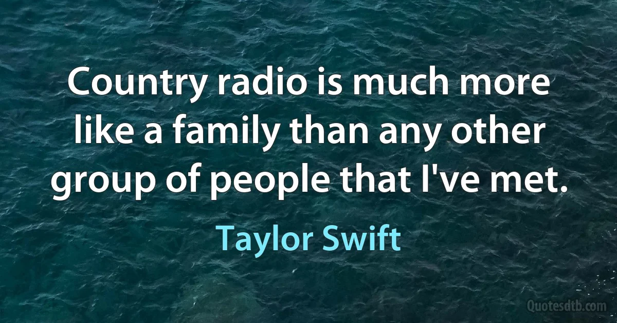 Country radio is much more like a family than any other group of people that I've met. (Taylor Swift)