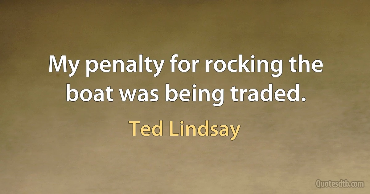 My penalty for rocking the boat was being traded. (Ted Lindsay)