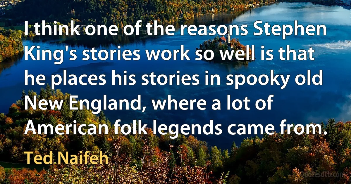 I think one of the reasons Stephen King's stories work so well is that he places his stories in spooky old New England, where a lot of American folk legends came from. (Ted Naifeh)