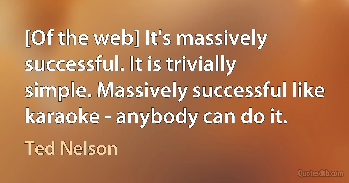 [Of the web] It's massively successful. It is trivially simple. Massively successful like karaoke - anybody can do it. (Ted Nelson)