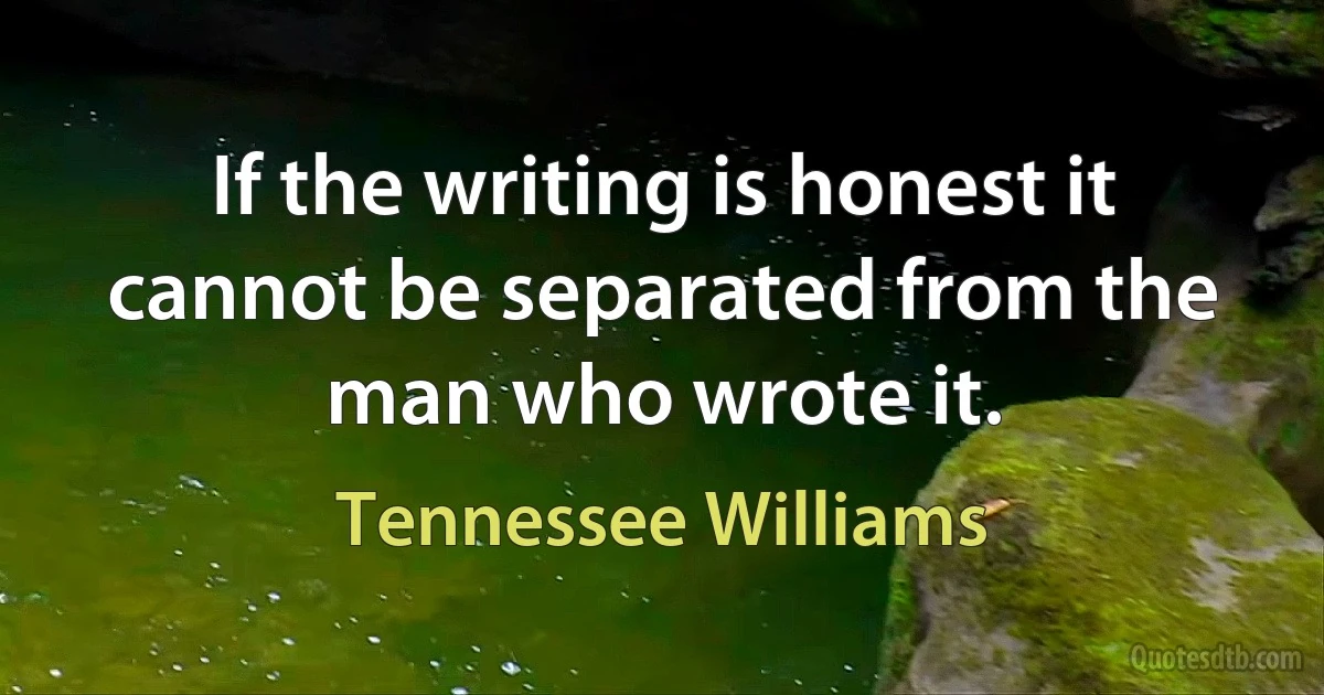 If the writing is honest it cannot be separated from the man who wrote it. (Tennessee Williams)