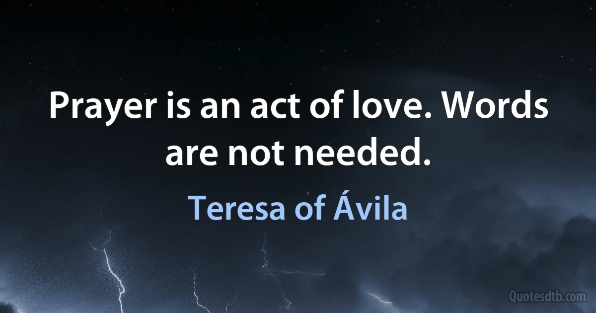 Prayer is an act of love. Words are not needed. (Teresa of Ávila)