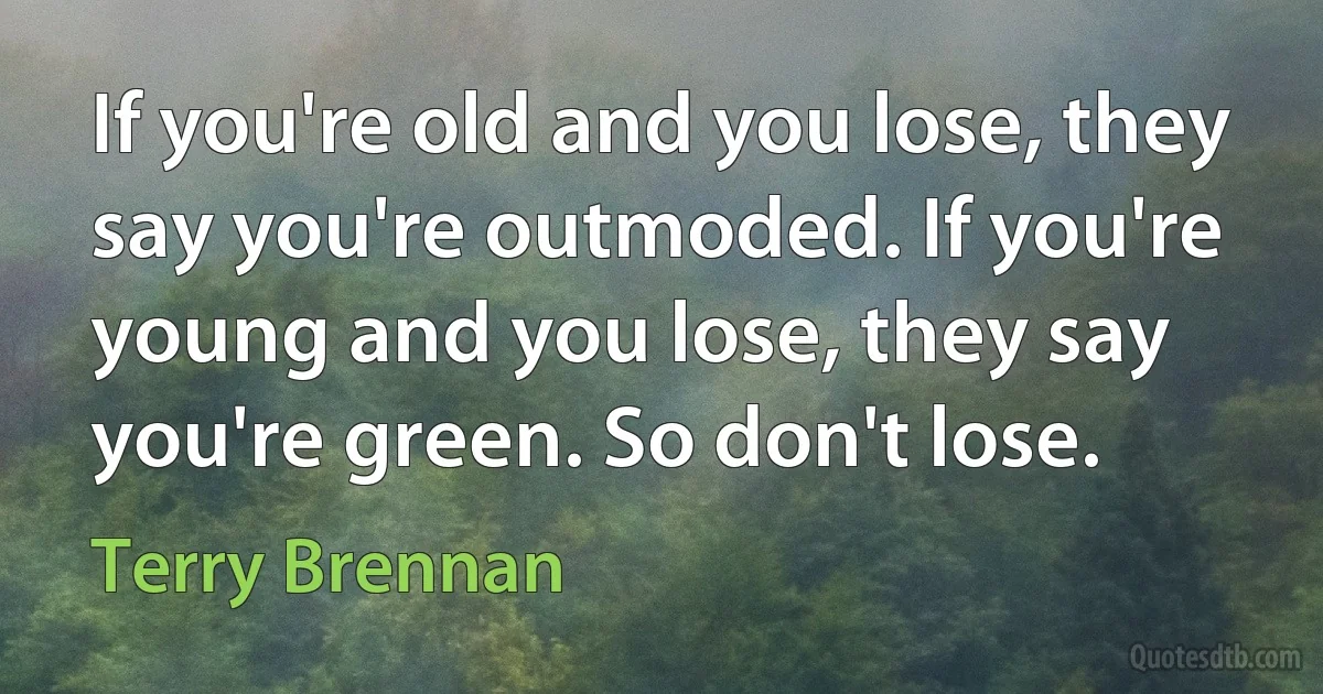 If you're old and you lose, they say you're outmoded. If you're young and you lose, they say you're green. So don't lose. (Terry Brennan)