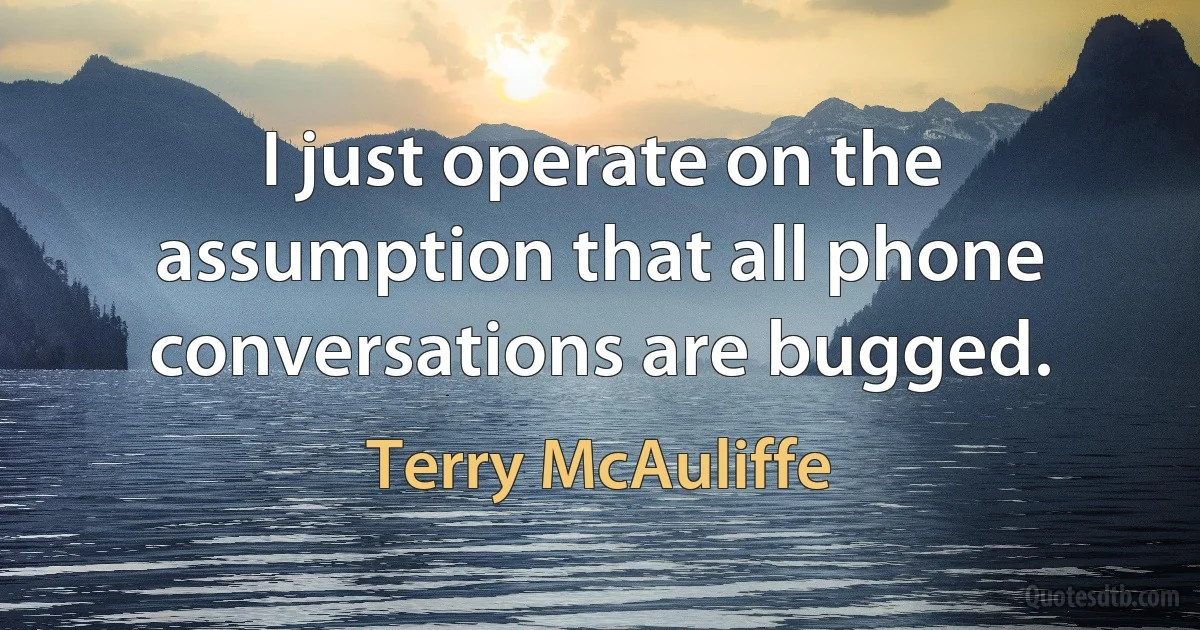 I just operate on the assumption that all phone conversations are bugged. (Terry McAuliffe)