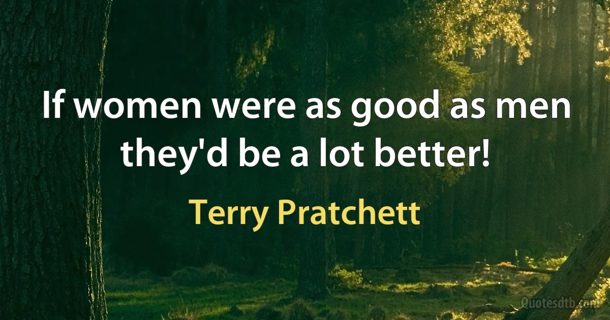 If women were as good as men they'd be a lot better! (Terry Pratchett)