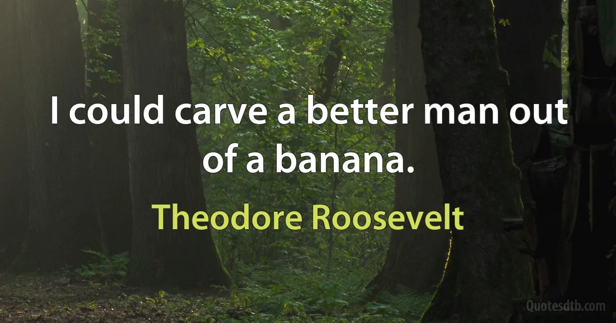 I could carve a better man out of a banana. (Theodore Roosevelt)