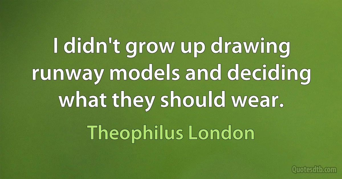 I didn't grow up drawing runway models and deciding what they should wear. (Theophilus London)