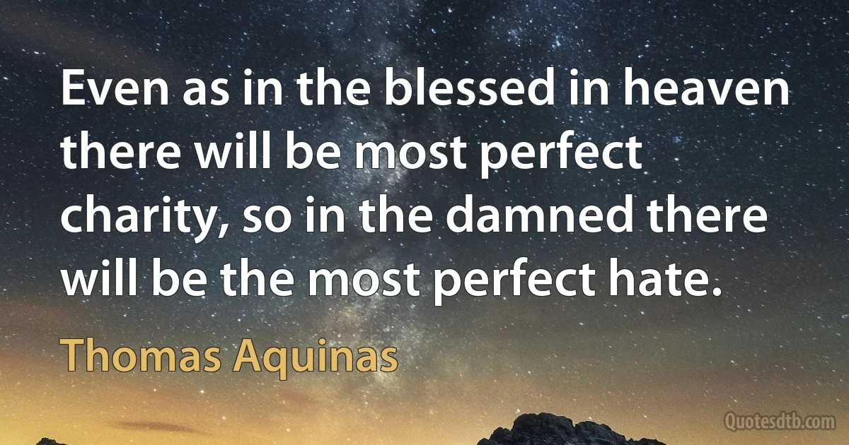 Even as in the blessed in heaven there will be most perfect charity, so in the damned there will be the most perfect hate. (Thomas Aquinas)