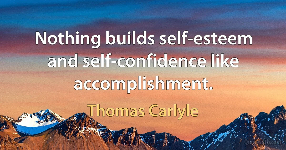 Nothing builds self-esteem and self-confidence like accomplishment. (Thomas Carlyle)