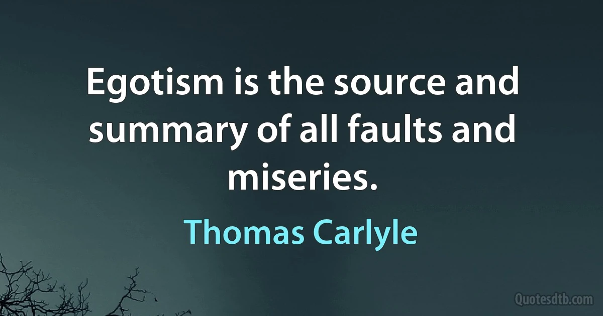 Egotism is the source and summary of all faults and miseries. (Thomas Carlyle)