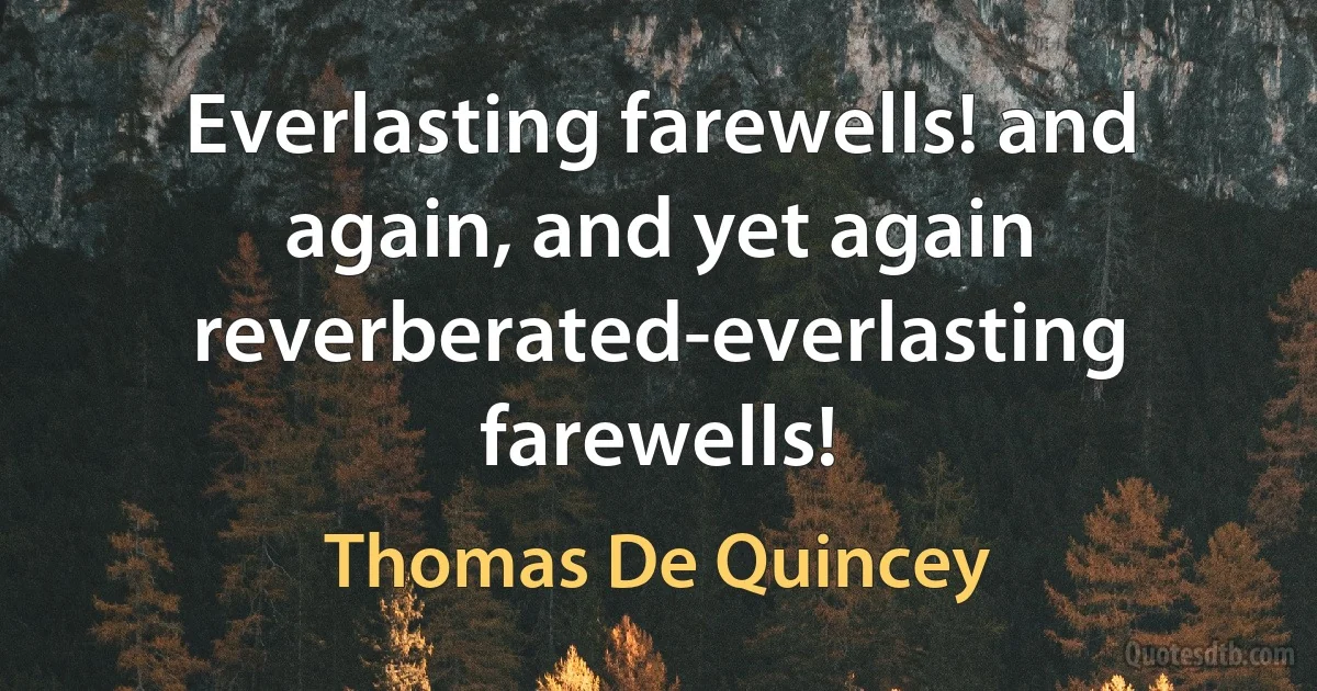 Everlasting farewells! and again, and yet again reverberated-everlasting farewells! (Thomas De Quincey)