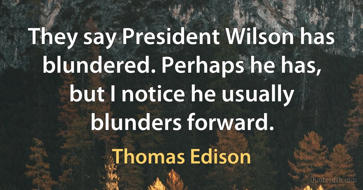 They say President Wilson has blundered. Perhaps he has, but I notice he usually blunders forward. (Thomas Edison)