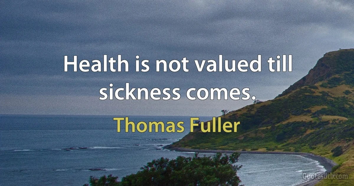 Health is not valued till sickness comes. (Thomas Fuller)