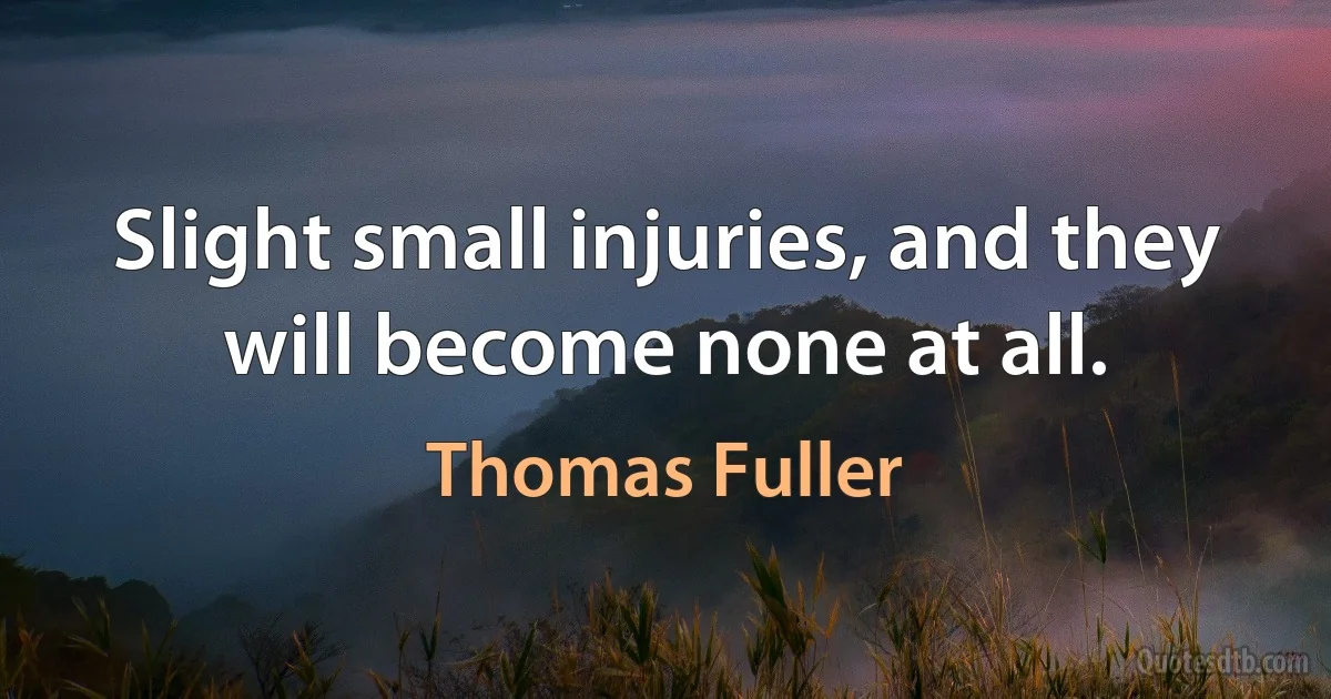 Slight small injuries, and they will become none at all. (Thomas Fuller)