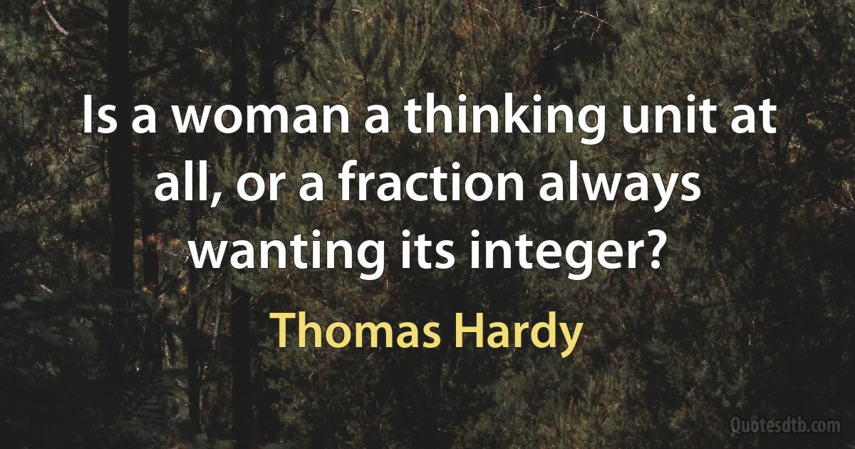 Is a woman a thinking unit at all, or a fraction always wanting its integer? (Thomas Hardy)