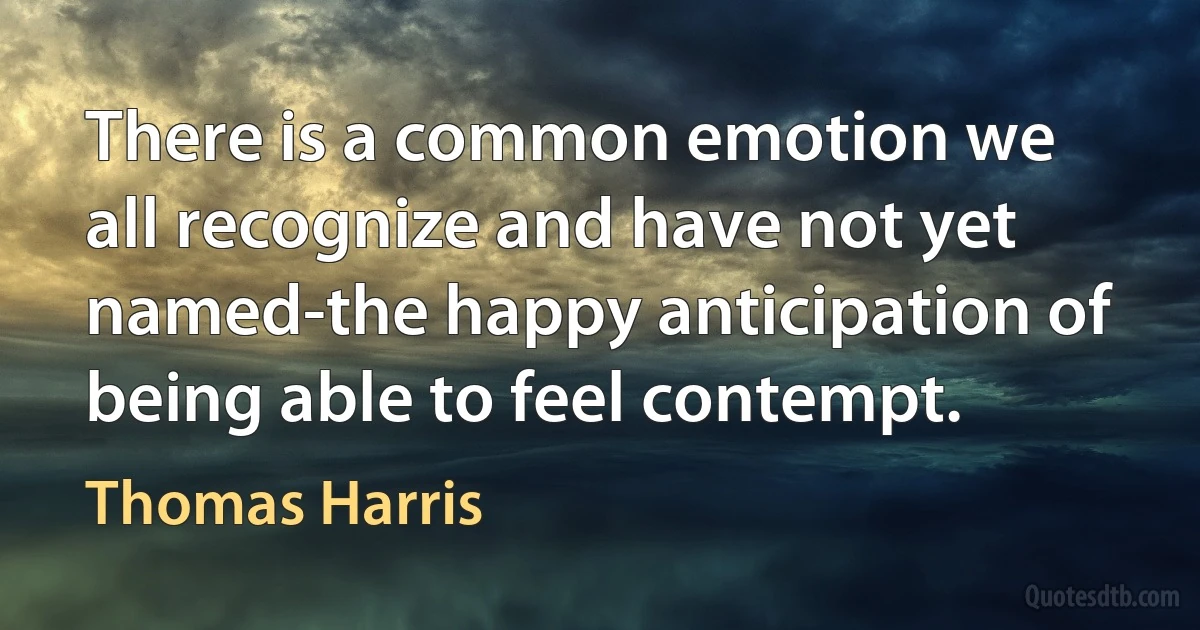 There is a common emotion we all recognize and have not yet named-the happy anticipation of being able to feel contempt. (Thomas Harris)