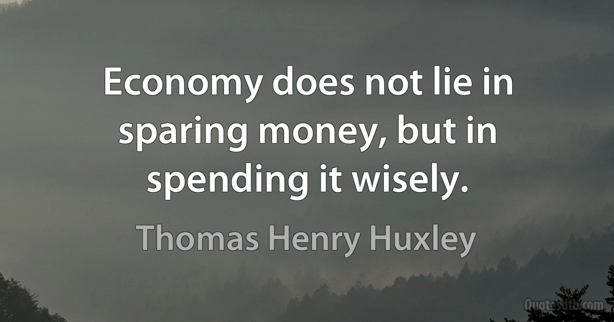 Economy does not lie in sparing money, but in spending it wisely. (Thomas Henry Huxley)