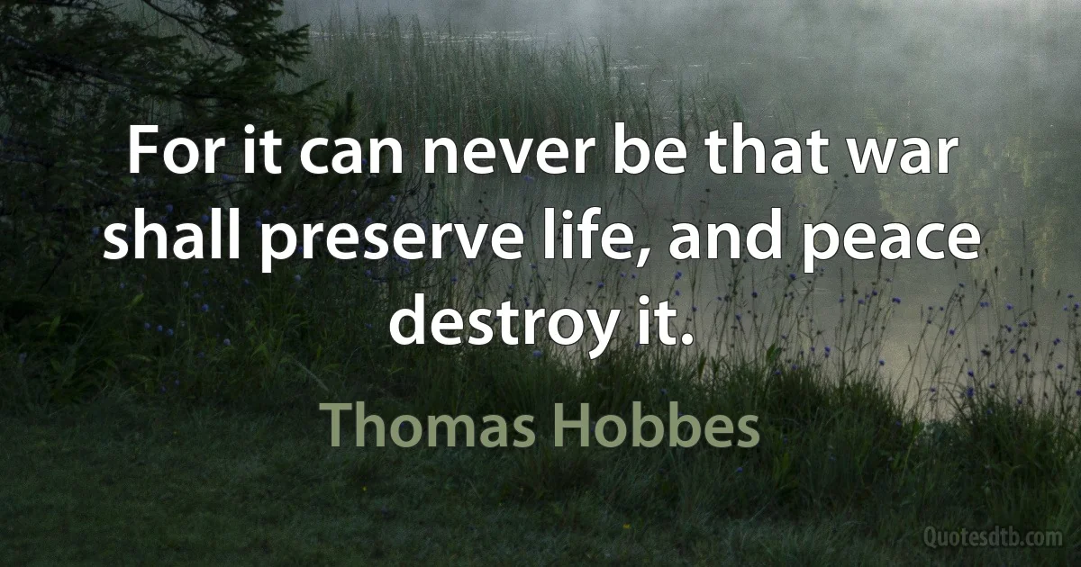 For it can never be that war shall preserve life, and peace destroy it. (Thomas Hobbes)