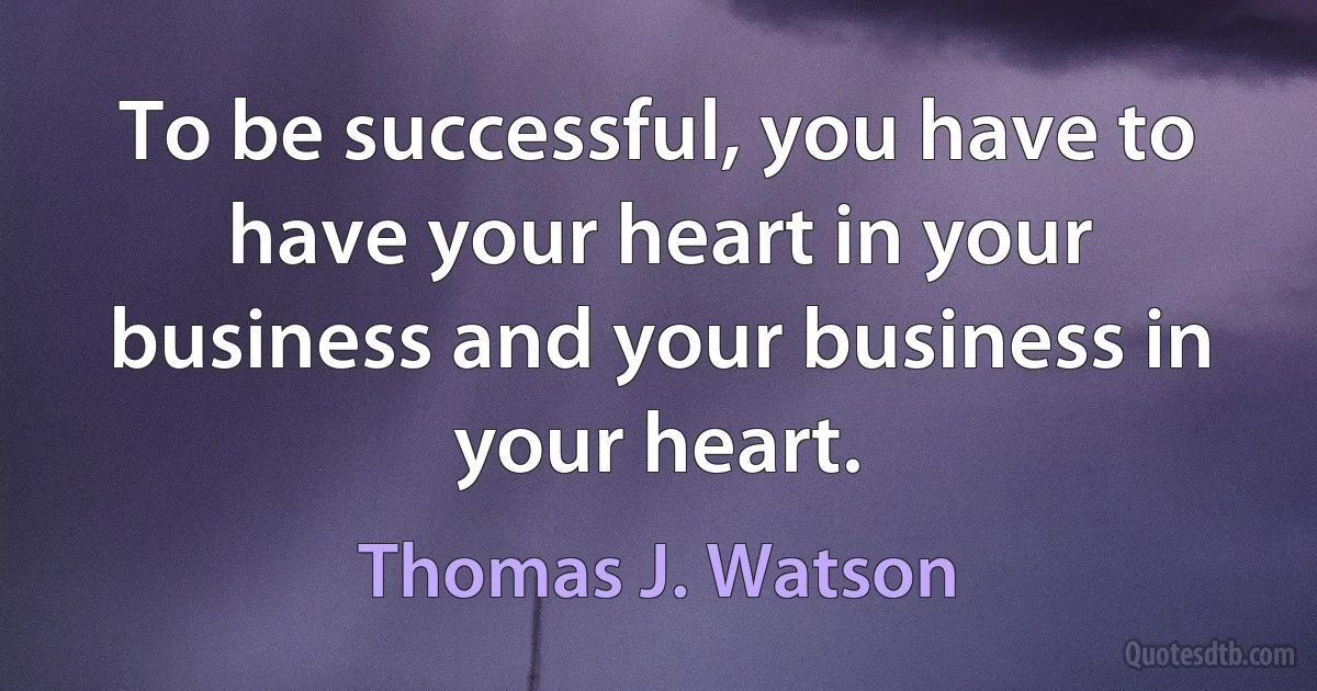 To be successful, you have to have your heart in your business and your business in your heart. (Thomas J. Watson)