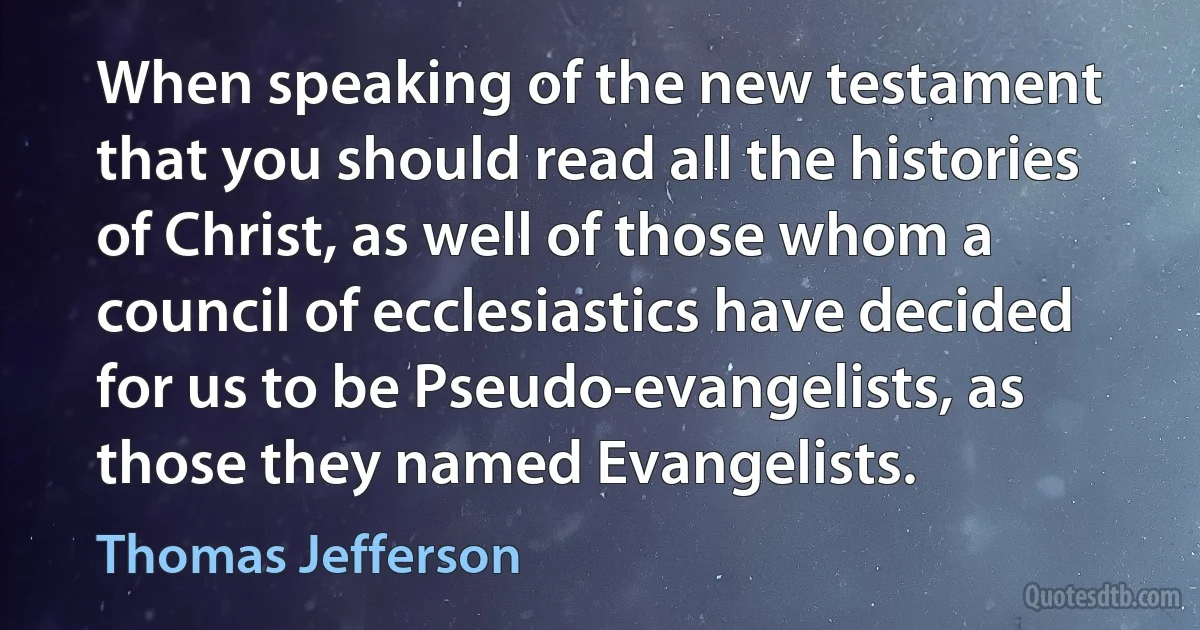 When speaking of the new testament that you should read all the histories of Christ, as well of those whom a council of ecclesiastics have decided for us to be Pseudo-evangelists, as those they named Evangelists. (Thomas Jefferson)