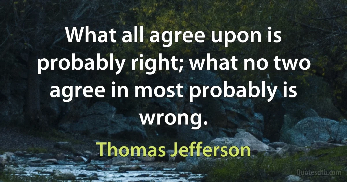 What all agree upon is probably right; what no two agree in most probably is wrong. (Thomas Jefferson)