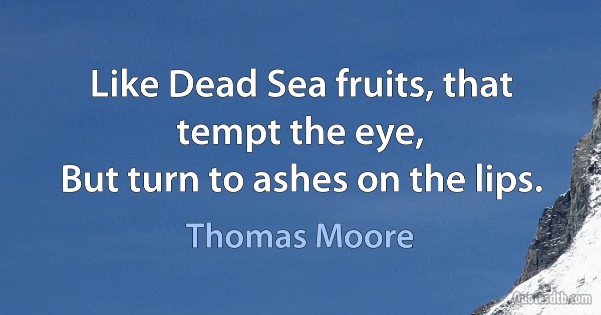 Like Dead Sea fruits, that tempt the eye,
But turn to ashes on the lips. (Thomas Moore)