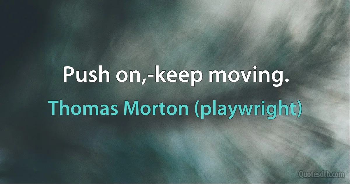 Push on,-keep moving. (Thomas Morton (playwright))