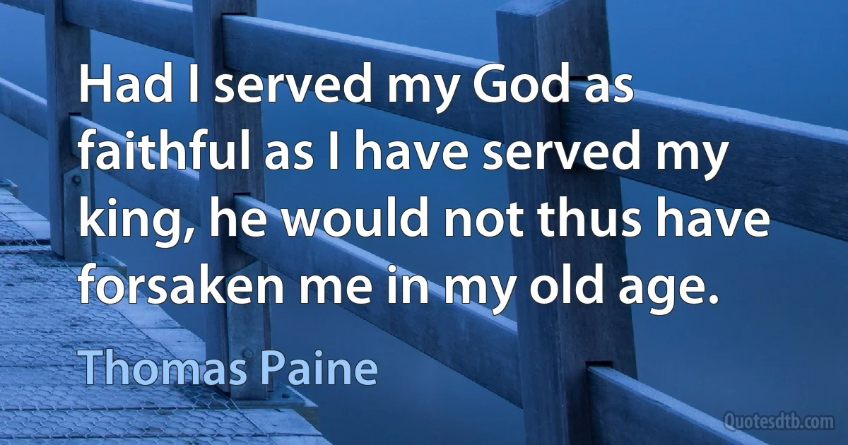 Had I served my God as faithful as I have served my king, he would not thus have forsaken me in my old age. (Thomas Paine)