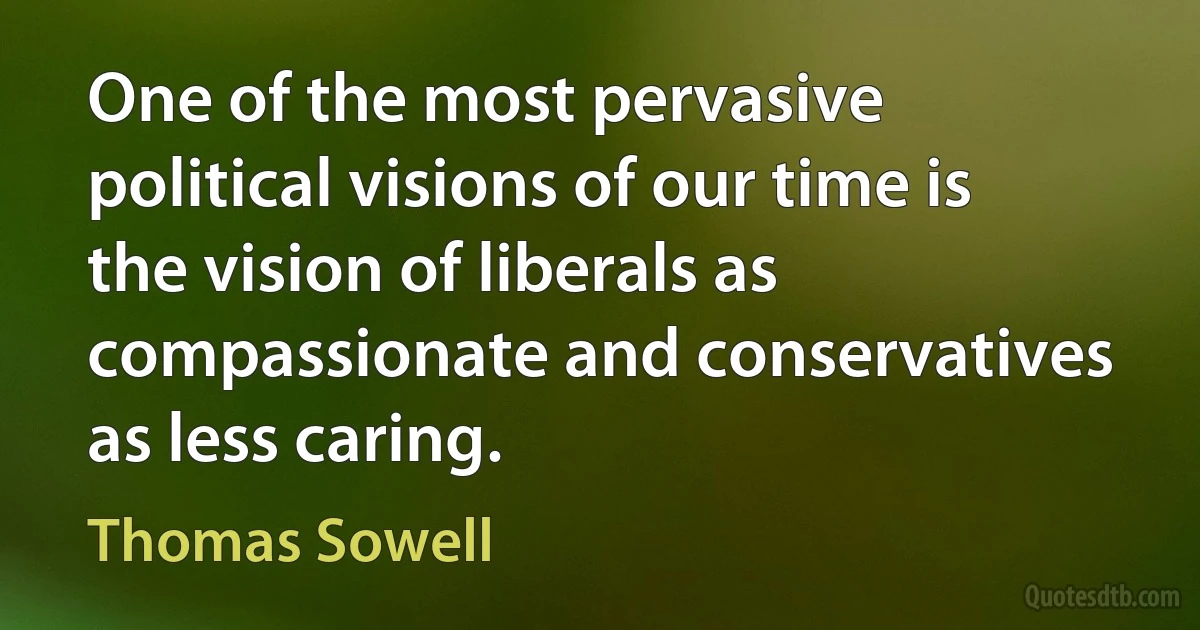 One of the most pervasive political visions of our time is the vision of liberals as compassionate and conservatives as less caring. (Thomas Sowell)