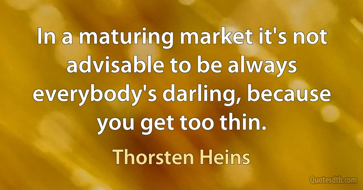 In a maturing market it's not advisable to be always everybody's darling, because you get too thin. (Thorsten Heins)