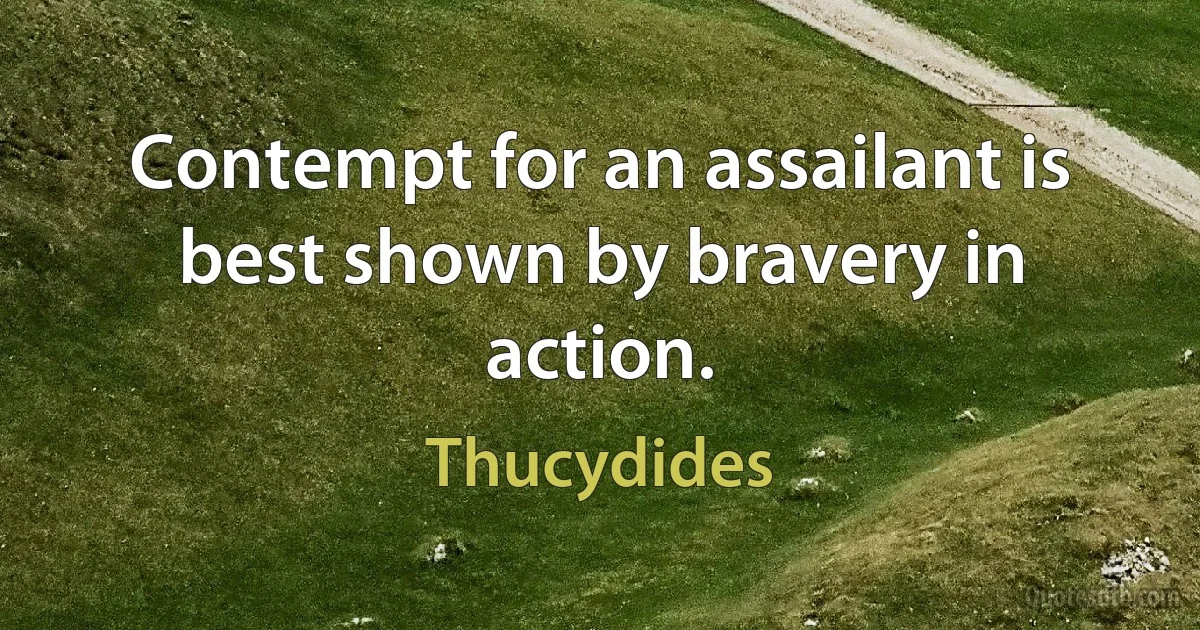 Contempt for an assailant is best shown by bravery in action. (Thucydides)