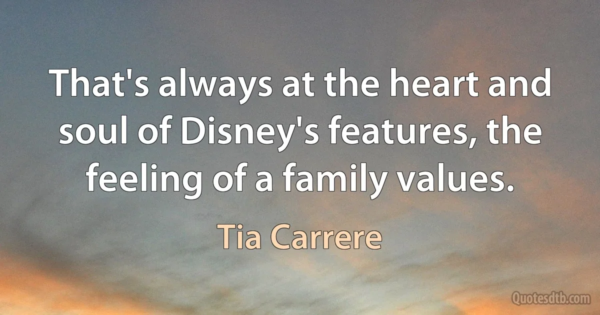 That's always at the heart and soul of Disney's features, the feeling of a family values. (Tia Carrere)