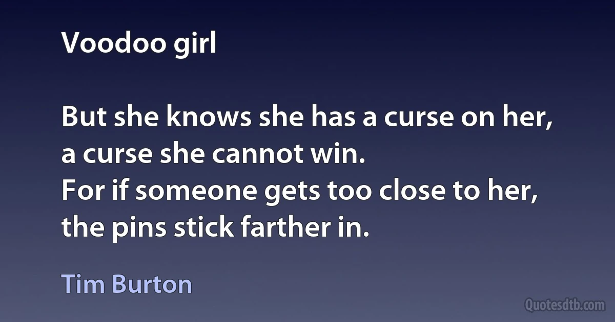 Voodoo girl

But she knows she has a curse on her,
a curse she cannot win.
For if someone gets too close to her,
the pins stick farther in. (Tim Burton)