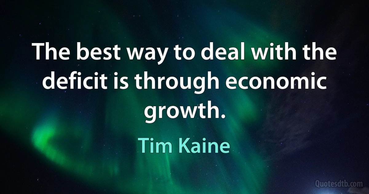 The best way to deal with the deficit is through economic growth. (Tim Kaine)