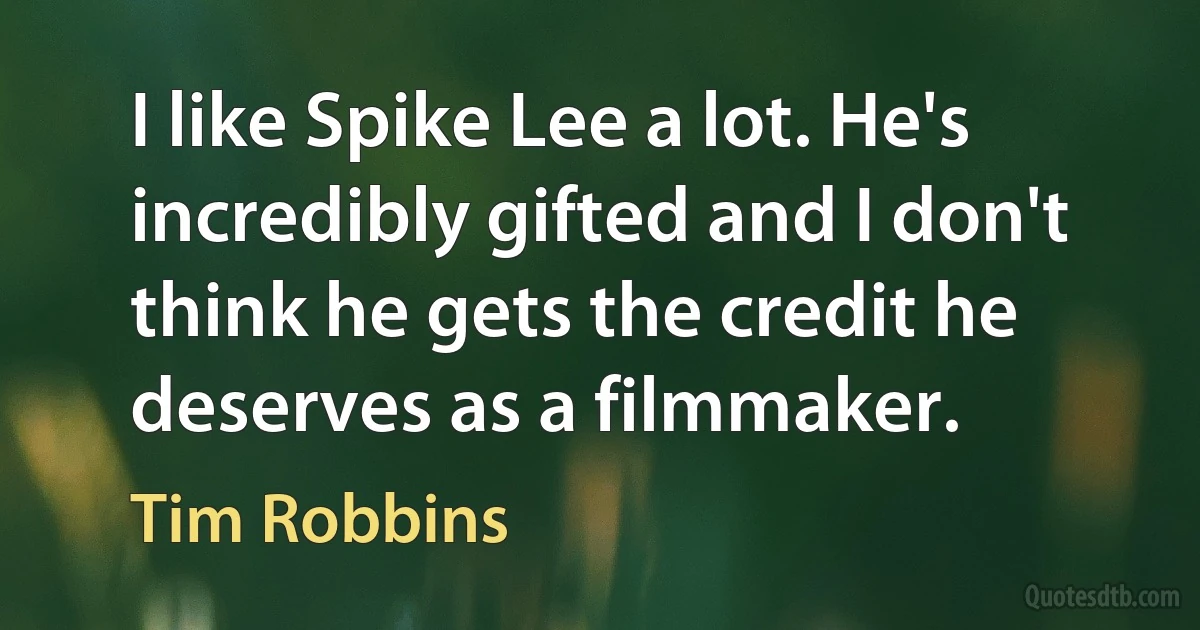 I like Spike Lee a lot. He's incredibly gifted and I don't think he gets the credit he deserves as a filmmaker. (Tim Robbins)