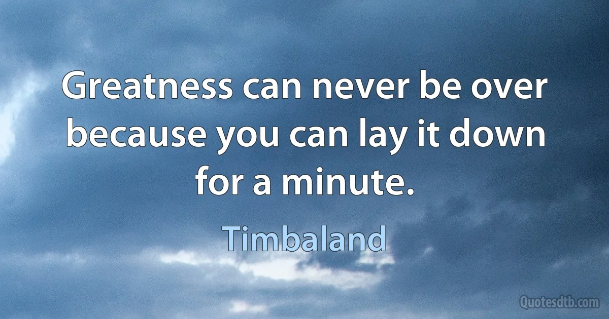 Greatness can never be over because you can lay it down for a minute. (Timbaland)